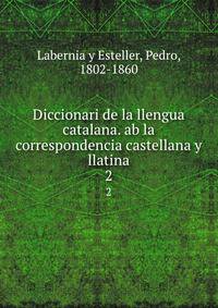 Diccionari de la llengua catalana. ab la correspondencia castellana y llatina. 2