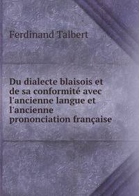 Du dialecte blaisois et de sa conformit? avec l'ancienne langue et l'ancienne prononciation fran?aise