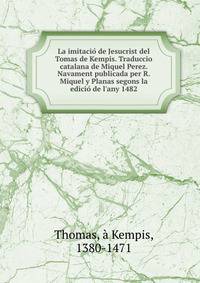 La imitaci? de Jesucrist del Tomas de Kempis. Traduccio catalana de Miquel Perez. Navament publicada per R. Miquel y Planas segons la edici? de l'any 1482