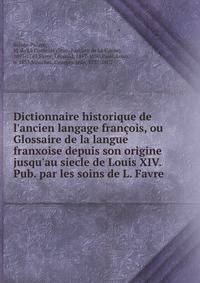 Dictionnaire historique de l'ancien langage fran?ois, ou Glossaire de la langue franxoise depuis son origine jusqu'au siecle de Louis XIV. Pub. par les soins de L. Favre