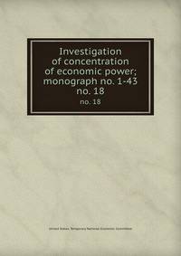 Investigation of concentration of economic power; monograph no. 1-43. no. 18