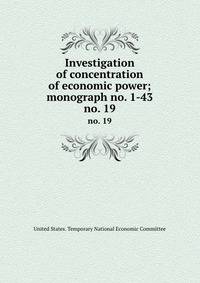 Investigation of concentration of economic power; monograph no. 1-43. no. 19