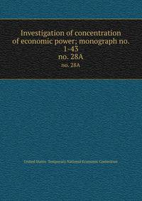 Investigation of concentration of economic power; monograph no. 1-43. no. 28A