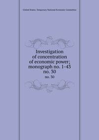 Investigation of concentration of economic power; monograph no. 1-43. no. 30
