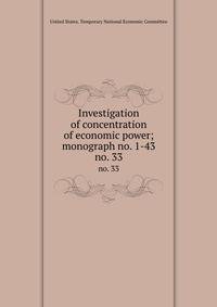 Investigation of concentration of economic power; monograph no. 1-43. no. 33