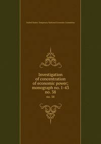 Investigation of concentration of economic power; monograph no. 1-43. no. 38