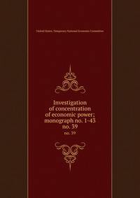 Investigation of concentration of economic power; monograph no. 1-43. no. 39