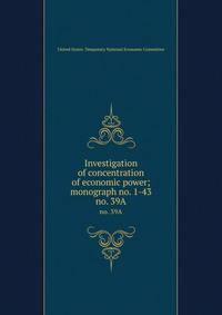 Investigation of concentration of economic power; monograph no. 1-43. no. 39A