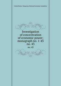 Investigation of concentration of economic power; monograph no. 1-43. no. 43