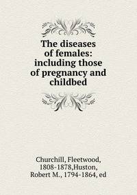 The diseases of females: including those of pregnancy and childbed