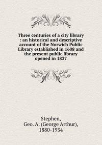 Three centuries of a city library : an historical and descriptive account of the Norwich Public Library established in 1608 and the present public library opened in 1837