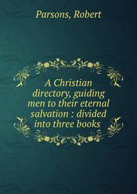 A Christian directory, guiding men to their eternal salvation : divided into three books .