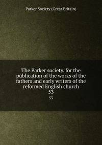 The Parker society. for the publication of the works of the fathers and early writers of the reformed English church. 53