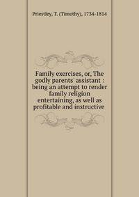 Family exercises, or, The godly parents' assistant : being an attempt to render family religion entertaining, as well as profitable and instructive .
