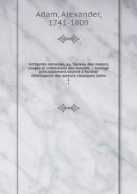 Antiquites romaines, ou, Tableau des moeurs, usages et institutions des romains . : ouvrage principalement destine a faciliter lintelligence des auteurs classiques latins