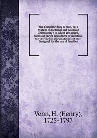 The Complete duty of man, or, a System of doctrinal and practical Christianity : to which are added, forms of prayer and offices of devotion for the various circumstances of life ; Designed for the use of families