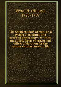 The Complete duty of man, or, a system of doctrinal and practical Christianity : to which are added, forms of prayer and offices of devotion for the various circumstances in life