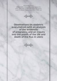 Observations on obstetric auscultation, with an analysis of the evidences of pregnancy, and an inquiry into the proofs of the life and death of the ftus in utero
