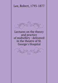 Lectures on the theory and practice of midwifery : delivered in the theatre of St. George's Hospital