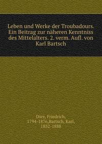 Leben und Werke der Troubadours. Ein Beitrag zur naheren Kenntniss des Mittelalters. 2. verm. Aufl. von Karl Bartsch