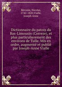 Dictionnaire du patois du Bas-Limousin (Correze), et plus particulierement des environs de Tulle. Mis en ordre, augment? et publi? par Joseph-Anne Vialle