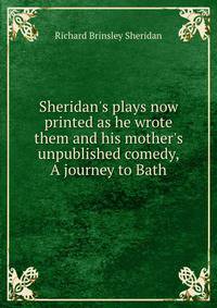 Sheridan's plays now printed as he wrote them and his mother's unpublished comedy, A journey to Bath