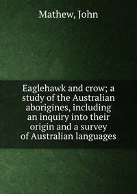Eaglehawk and crow; a study of the Australian aborigines, including an inquiry into their origin and a survey of Australian languages