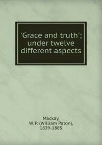 'Grace and truth'; under twelve different aspects