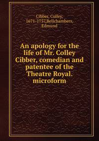 An apology for the life of Mr. Colley Cibber, comedian and patentee of the Theatre Royal. microform