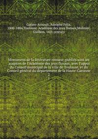 Monumens de la litt?rature romane, publi?s sous les auspices de l'Acad?mie des jeux floraux, avec l'appui du Conseil municipal de la ville de Toulouse, et du Conseil g?n?ral du d?partement de la Haute-Garonne