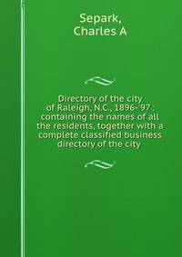 Directory of the city of Raleigh, N.C., 1896-'97 : containing the names of all the residents, together with a complete classified business directory of the city .
