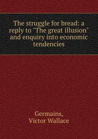 The struggle for bread: a reply to "The great illusion" and enquiry into economic tendencies