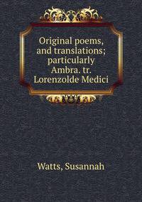 Original poems, and translations; particularly Ambra. tr. Lorenzolde Medici