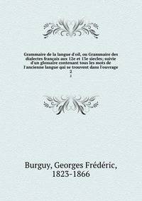 Grammaire de la langue d'oil, ou Grammaire des dialectes fran?ais aux 12e et 13e siecles; suivie d'un glossaire contenant tous les mots de l'ancienne langue qui se trouvent dans l'ouvrage