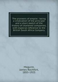 The pioneers of empire : being a vindication of the principle and a short sketch of the history of chartered companies, with especial reference to the British South Africa Company