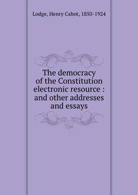 The democracy of the Constitution electronic resource : and other addresses and essays