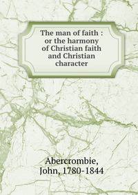 The man of faith : or the harmony of Christian faith and Christian character