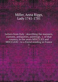 Letters from Italy : describing the manners, customs, antiquities, paintings, &amp;c. of that country, in the years MDCCLXX and MDCCLXXI : to a friend residing in France