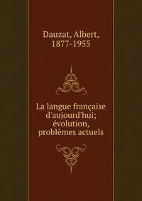 La langue fran?aise d'aujourd'hui; ?volution, probl?mes actuels