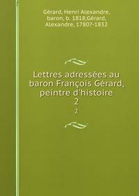 Lettres adress?es au baron Fran?ois G?rard, peintre d'histoire