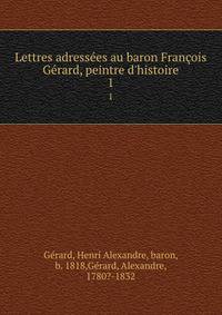 Lettres adress?es au baron Fran?ois G?rard, peintre d'histoire