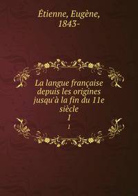 La langue fran?aise depuis les origines jusqu'? la fin du 11e si?cle