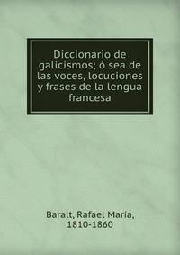 Diccionario de galicismos; o sea de las voces, locuciones y frases de la lengua francesa