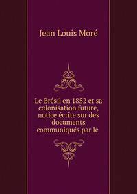 Le Bresil en 1852 et sa colonisation future, notice ecrite sur des documents communiques par le .