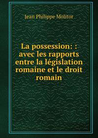 La possession: : avec les rapports entre la legislation romaine et le droit romain