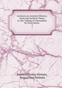 Lectures on Ancient History, from the Earliest Times to the Taking of Alexandria by Octavianus .. 3