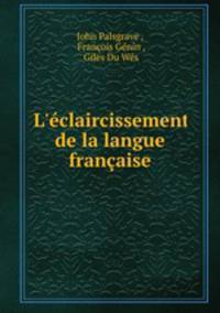 L`claircissement de la langue franaise. Par jean palsgrave, suivi de la grammaire de giles du guez