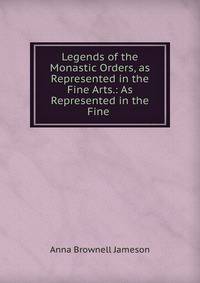 Legends of the Monastic Orders, as Represented in the Fine Arts.: As Represented in the Fine .