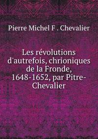 Les r?volutions d'autrefois, chrioniques de la Fronde, 1648-1652, par Pitre-Chevalier