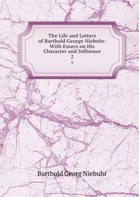 The Life and Letters of Barthold George Niebuhr: With Essays on His Character and Influence. 2